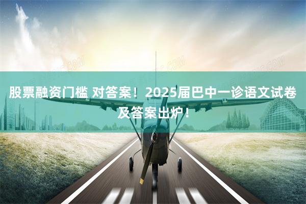 股票融资门槛 对答案！2025届巴中一诊语文试卷及答案出炉！