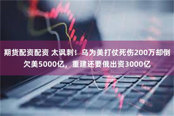 期货配资配资 太讽刺！乌为美打仗死伤200万却倒欠美5000亿，重建还要俄出资3000亿