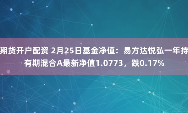 期货开户配资 2月25日基金净值：易方达悦弘一年持有期混合A最新净值1.0773，跌0.17%