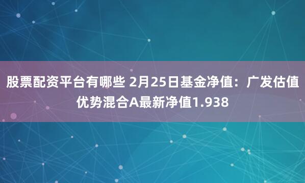 股票配资平台有哪些 2月25日基金净值：广发估值优势混合A最新净值1.938