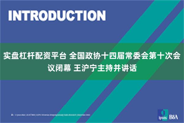 实盘杠杆配资平台 全国政协十四届常委会第十次会议闭幕 王沪宁主持并讲话