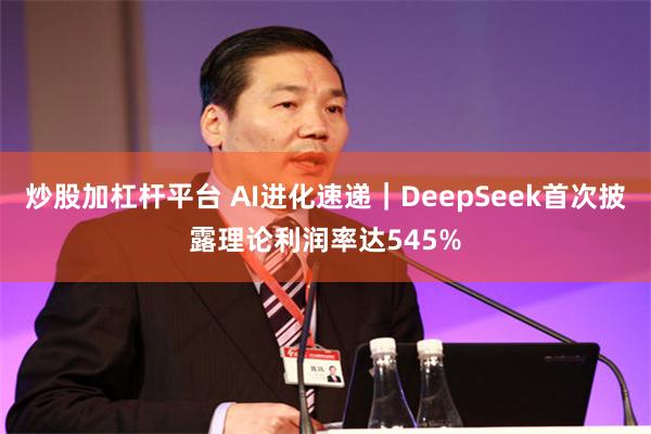 炒股加杠杆平台 AI进化速递｜DeepSeek首次披露理论利润率达545%