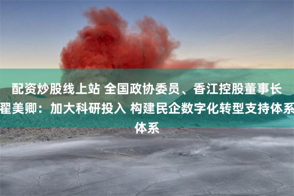 配资炒股线上站 全国政协委员、香江控股董事长翟美卿：加大科研投入 构建民企数字化转型支持体系