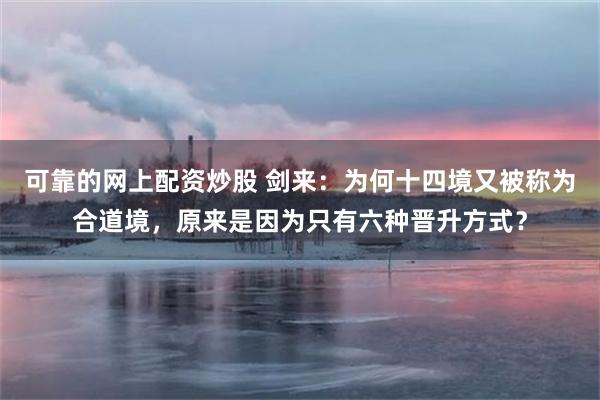 可靠的网上配资炒股 剑来：为何十四境又被称为合道境，原来是因为只有六种晋升方式？