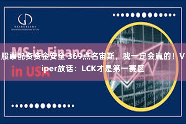 股票配资资金安全 369点名宙斯，我一定会赢的！Viper放话：LCK才是第一赛区