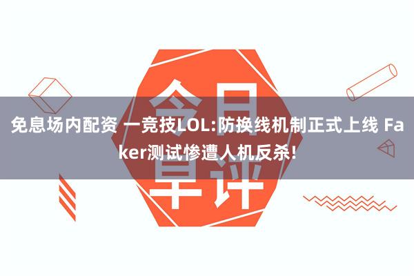 免息场内配资 一竞技LOL:防换线机制正式上线 Faker测试惨遭人机反杀!