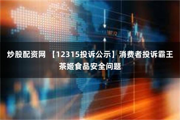 炒股配资网 【12315投诉公示】消费者投诉霸王茶姬食品安全问题