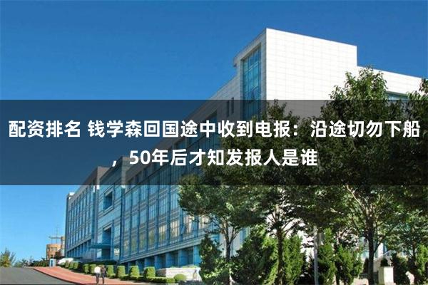 配资排名 钱学森回国途中收到电报：沿途切勿下船，50年后才知发报人是谁